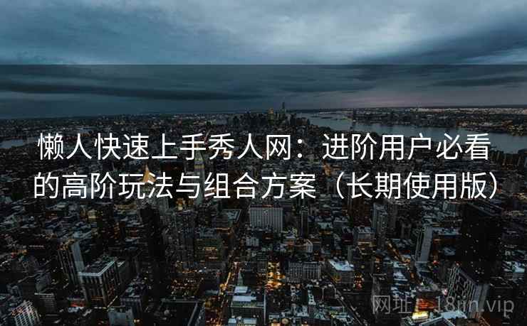 懒人快速上手秀人网：进阶用户必看的高阶玩法与组合方案（长期使用版）