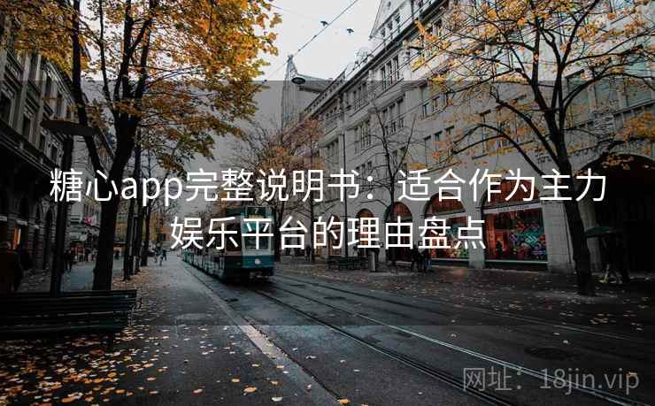 糖心app完整说明书：适合作为主力娱乐平台的理由盘点