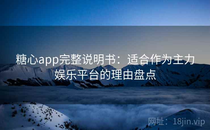 糖心app完整说明书：适合作为主力娱乐平台的理由盘点