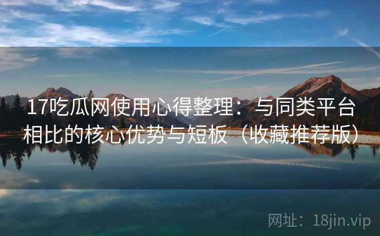17吃瓜网使用心得整理：与同类平台相比的核心优势与短板（收藏推荐版）
