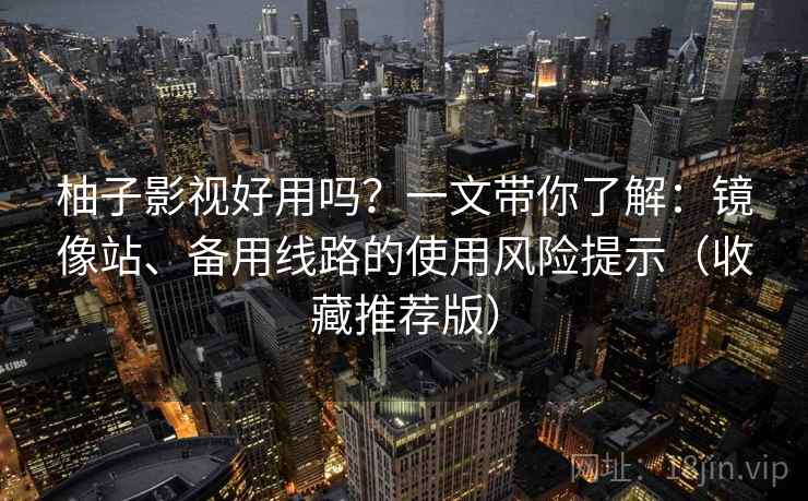 柚子影视好用吗？一文带你了解：镜像站、备用线路的使用风险提示（收藏推荐版）