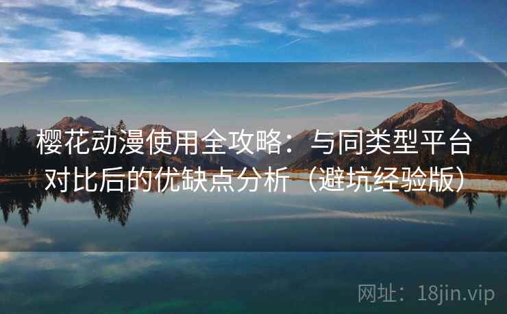 樱花动漫使用全攻略：与同类型平台对比后的优缺点分析（避坑经验版）