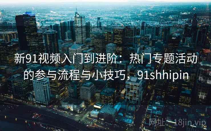 新91视频入门到进阶：热门专题活动的参与流程与小技巧，91shhipin