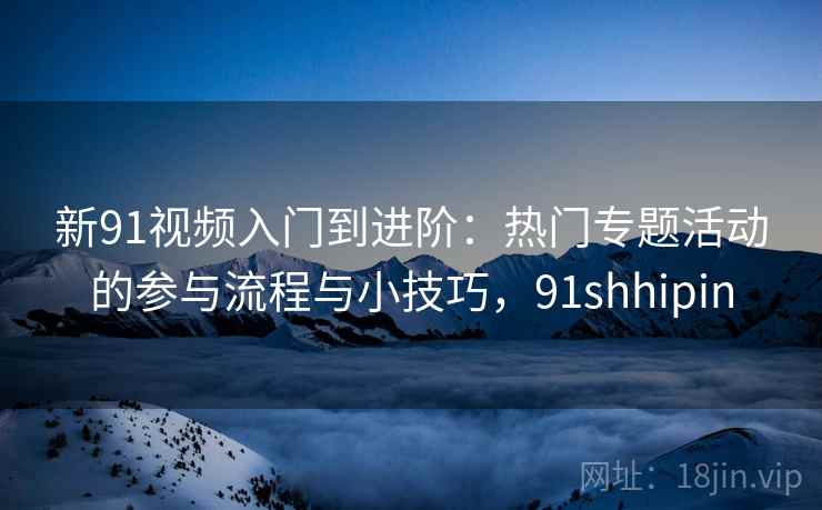 新91视频入门到进阶：热门专题活动的参与流程与小技巧，91shhipin