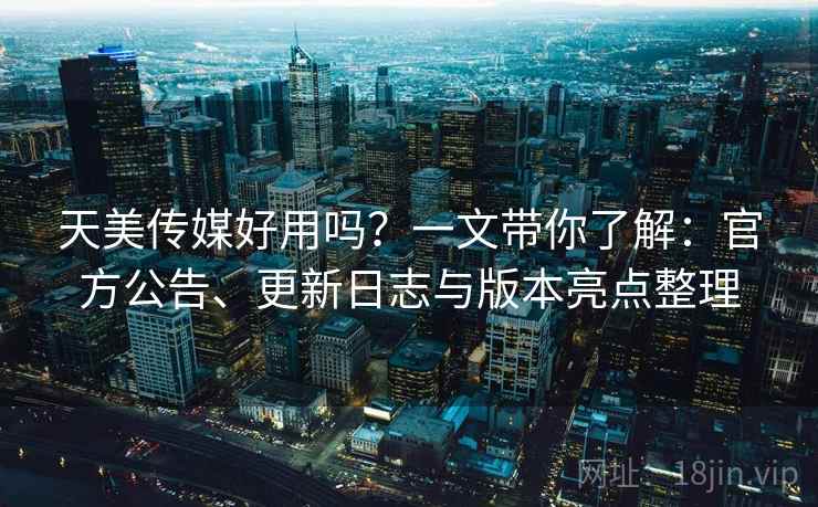 天美传媒好用吗？一文带你了解：官方公告、更新日志与版本亮点整理