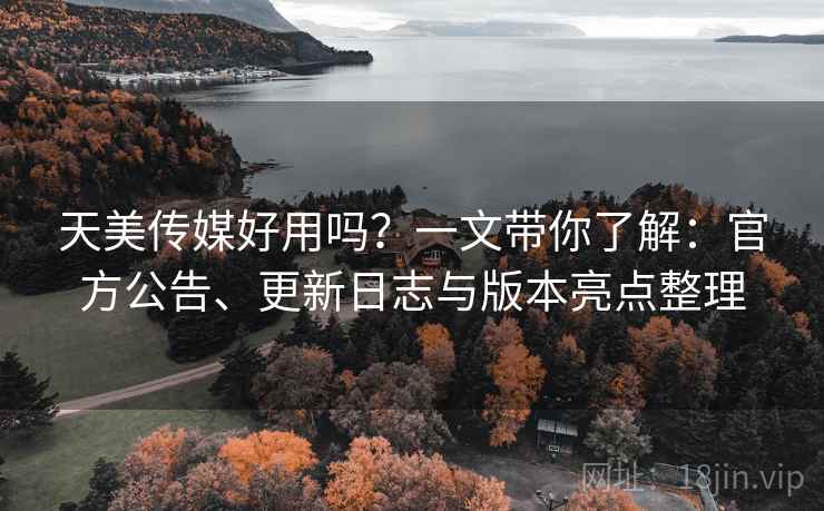 天美传媒好用吗？一文带你了解：官方公告、更新日志与版本亮点整理