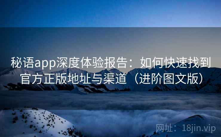 秘语app深度体验报告：如何快速找到官方正版地址与渠道（进阶图文版）