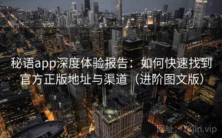 秘语app深度体验报告：如何快速找到官方正版地址与渠道（进阶图文版）