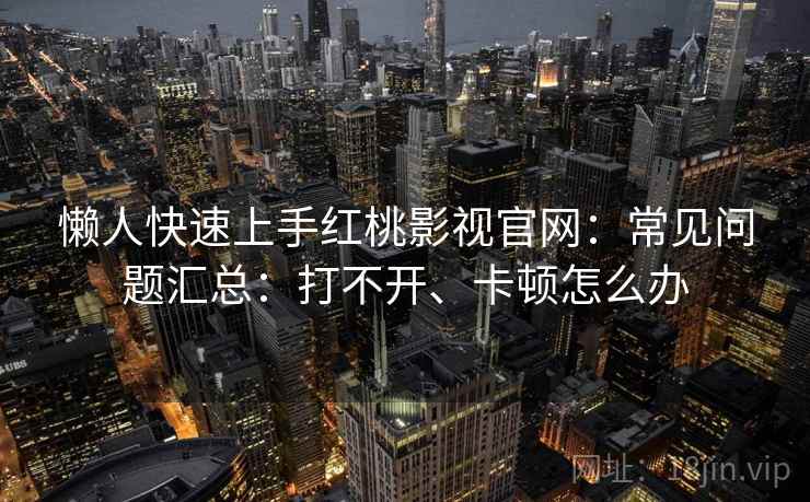 懒人快速上手红桃影视官网：常见问题汇总：打不开、卡顿怎么办