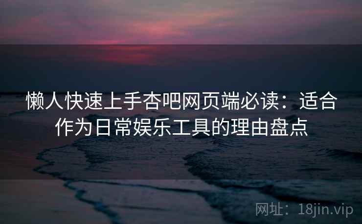 懒人快速上手杏吧网页端必读：适合作为日常娱乐工具的理由盘点