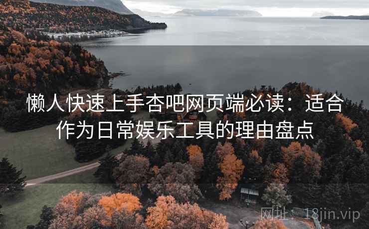 懒人快速上手杏吧网页端必读：适合作为日常娱乐工具的理由盘点