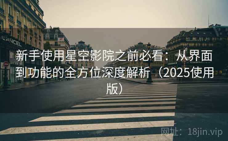 新手使用星空影院之前必看：从界面到功能的全方位深度解析（2025使用版）