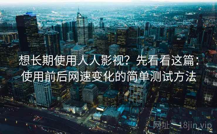想长期使用人人影视？先看看这篇：使用前后网速变化的简单测试方法