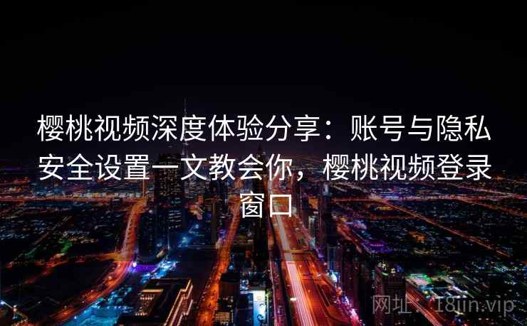 樱桃视频深度体验分享：账号与隐私安全设置一文教会你，樱桃视频登录窗口