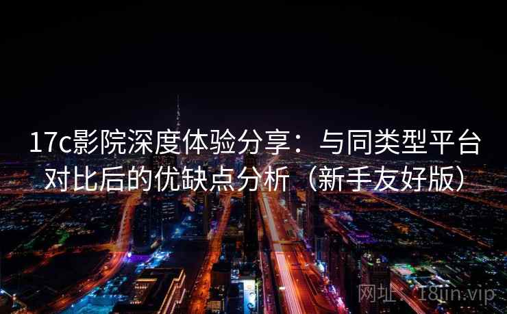 17c影院深度体验分享：与同类型平台对比后的优缺点分析（新手友好版）