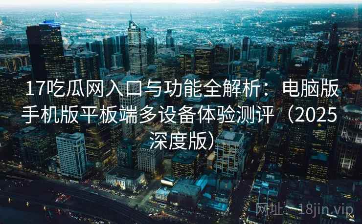 17吃瓜网入口与功能全解析：电脑版手机版平板端多设备体验测评（2025 深度版）