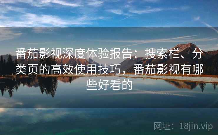 番茄影视深度体验报告：搜索栏、分类页的高效使用技巧，番茄影视有哪些好看的