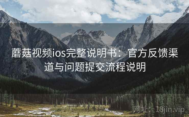 蘑菇视频ios完整说明书：官方反馈渠道与问题提交流程说明