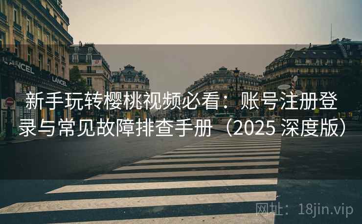 新手玩转樱桃视频必看：账号注册登录与常见故障排查手册（2025 深度版）