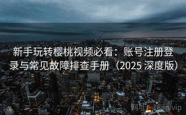 新手玩转樱桃视频必看：账号注册登录与常见故障排查手册（2025 深度版）