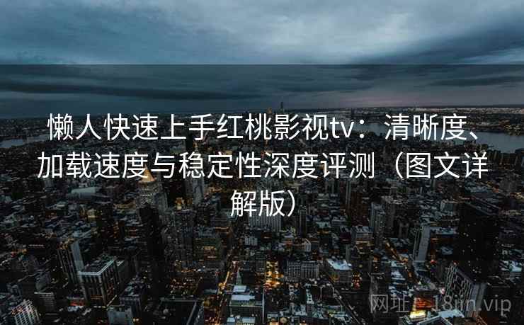 懒人快速上手红桃影视tv：清晰度、加载速度与稳定性深度评测（图文详解版）
