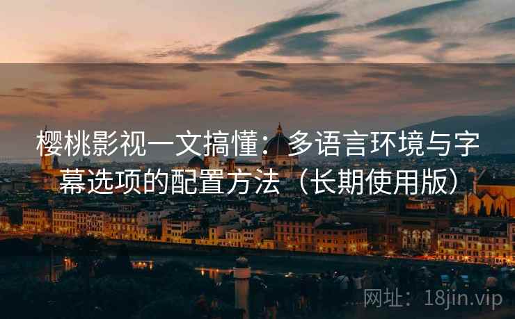 樱桃影视一文搞懂：多语言环境与字幕选项的配置方法（长期使用版）