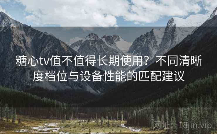 糖心tv值不值得长期使用？不同清晰度档位与设备性能的匹配建议