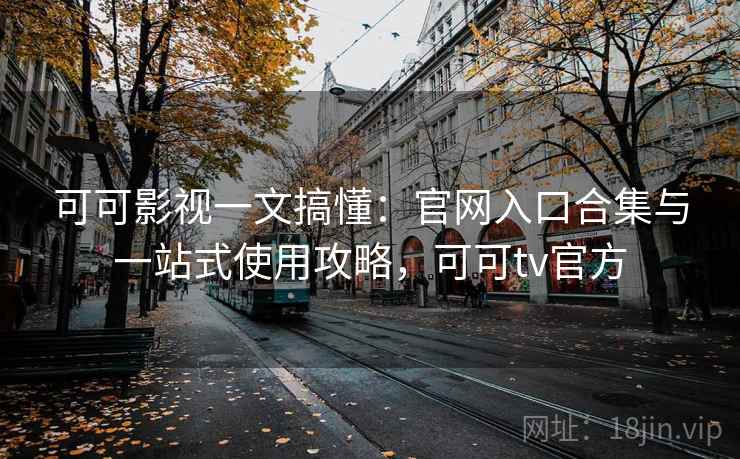 可可影视一文搞懂：官网入口合集与一站式使用攻略，可可tv官方