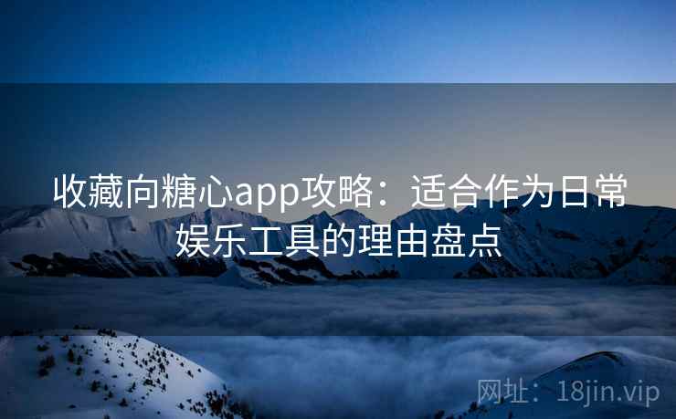 收藏向糖心app攻略：适合作为日常娱乐工具的理由盘点