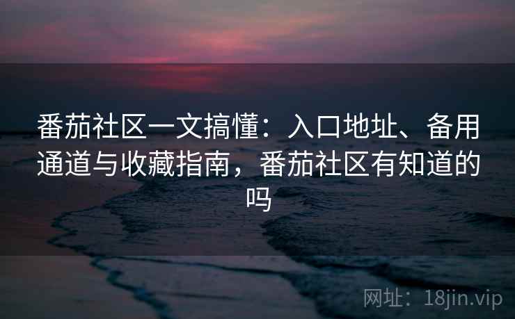 番茄社区一文搞懂：入口地址、备用通道与收藏指南，番茄社区有知道的吗