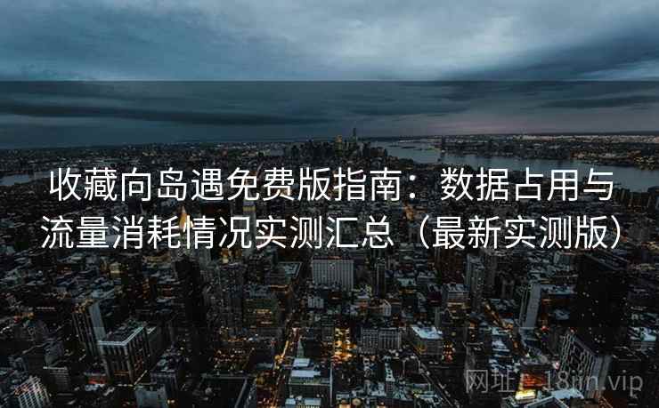 收藏向岛遇免费版指南:数据占用与流量消耗情况实测汇总(最新实测版) 收藏向岛遇免费版指南:数据占用与流量消耗情况实测汇总(最新实测版)