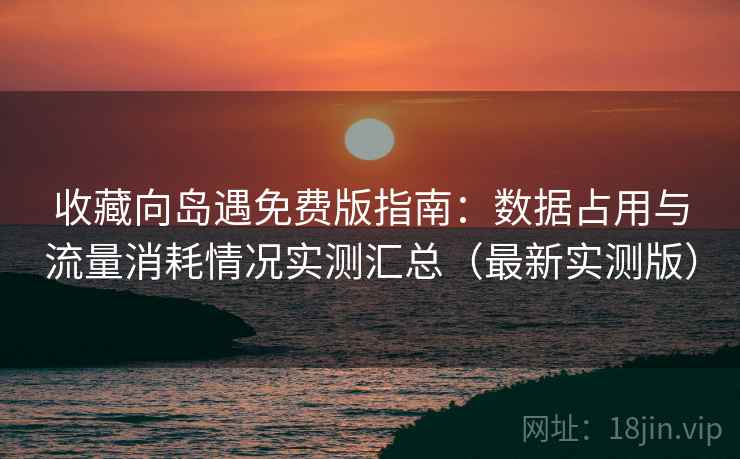 收藏向岛遇免费版指南:数据占用与流量消耗情况实测汇总(最新实测版) 收藏向岛遇免费版指南:数据占用与流量消耗情况实测汇总(最新实测版)