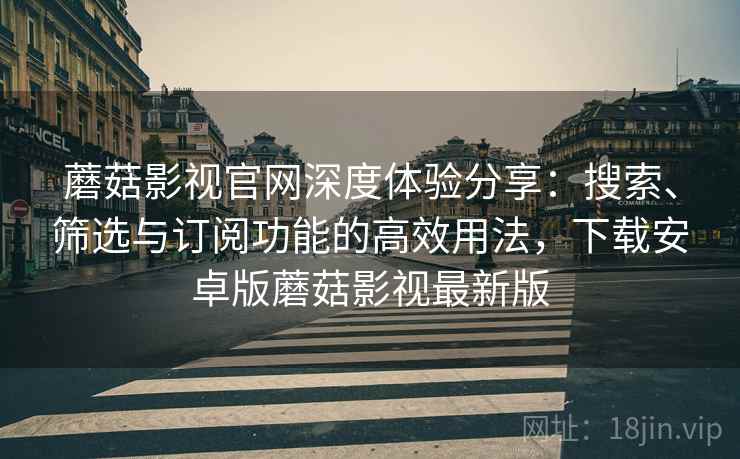 蘑菇影视官网深度体验分享:搜索、筛选与订阅功能的高效用法,下载安卓版蘑菇影视最新版 蘑菇影视官网深度体验分享:搜索、筛选与订阅功能的高效用法,下载安卓版蘑菇影视最新版