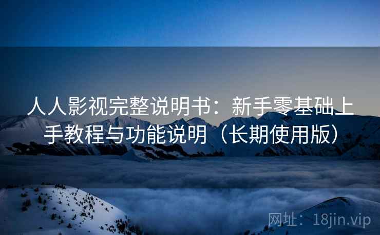 人人影视完整说明书：新手零基础上手教程与功能说明（长期使用版）