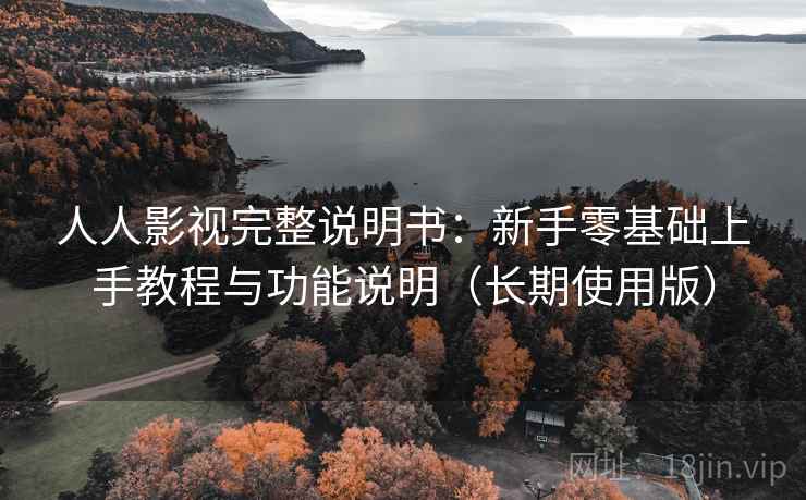 人人影视完整说明书：新手零基础上手教程与功能说明（长期使用版）