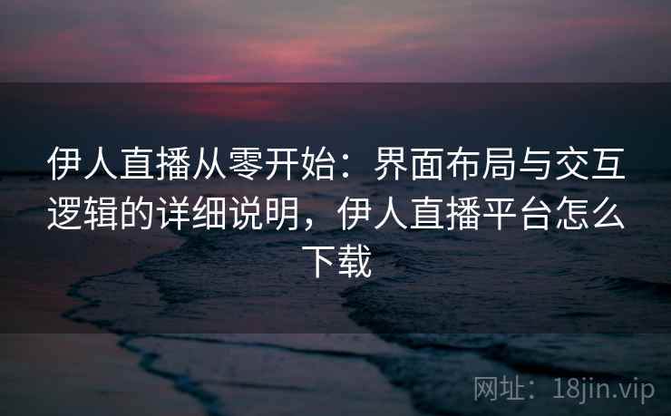 伊人直播从零开始：界面布局与交互逻辑的详细说明，伊人直播平台怎么下载