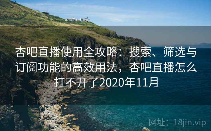 杏吧直播使用全攻略:搜索、筛选与订阅功能的高效用法,杏吧直播怎么打不开了2020年11月 杏吧直播使用全攻略:搜索、筛选与订阅功能的高效用法,杏吧直播怎么打不开了2020年11月