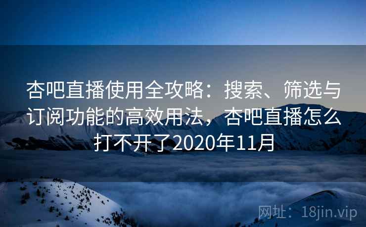 杏吧直播使用全攻略:搜索、筛选与订阅功能的高效用法,杏吧直播怎么打不开了2020年11月 杏吧直播使用全攻略:搜索、筛选与订阅功能的高效用法,杏吧直播怎么打不开了2020年11月