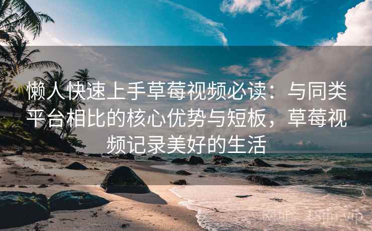 懒人快速上手草莓视频必读：与同类平台相比的核心优势与短板，草莓视频记录美好的生活