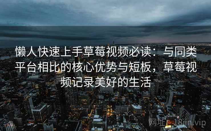懒人快速上手草莓视频必读：与同类平台相比的核心优势与短板，草莓视频记录美好的生活