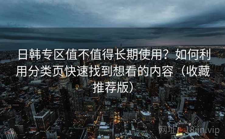 日韩专区值不值得长期使用？如何利用分类页快速找到想看的内容（收藏推荐版）