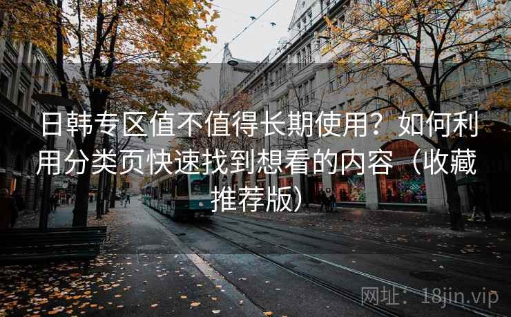 日韩专区值不值得长期使用？如何利用分类页快速找到想看的内容（收藏推荐版）