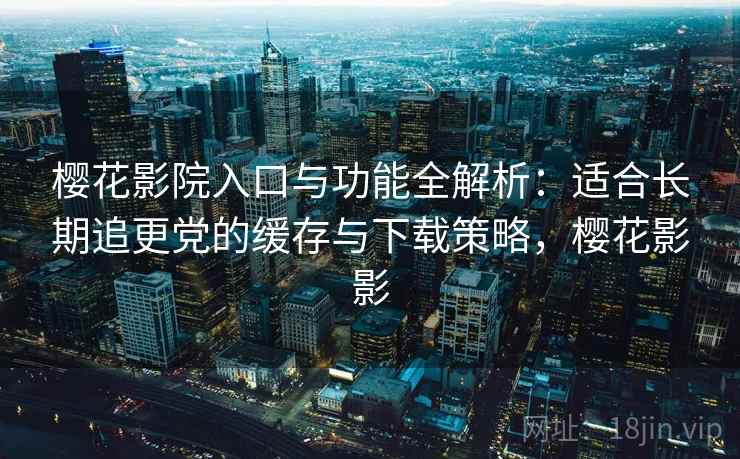 樱花影院入口与功能全解析:适合长期追更党的缓存与下载策略,樱花影影 樱花影院入口与功能全解析:适合长期追更党的缓存与下载策略,樱花影影