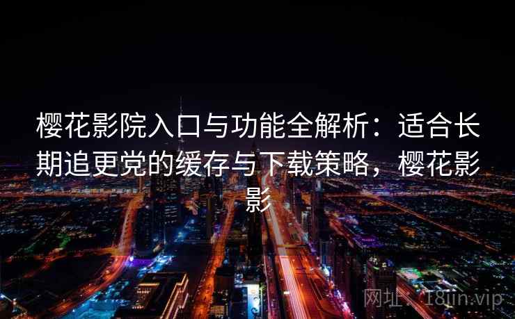 樱花影院入口与功能全解析:适合长期追更党的缓存与下载策略,樱花影影 樱花影院入口与功能全解析:适合长期追更党的缓存与下载策略,樱花影影