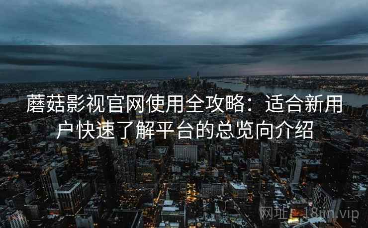 蘑菇影视官网使用全攻略：适合新用户快速了解平台的总览向介绍