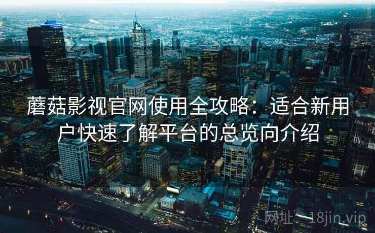 蘑菇影视官网使用全攻略：适合新用户快速了解平台的总览向介绍