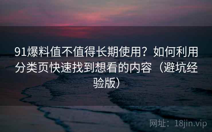 91爆料值不值得长期使用？如何利用分类页快速找到想看的内容（避坑经验版）