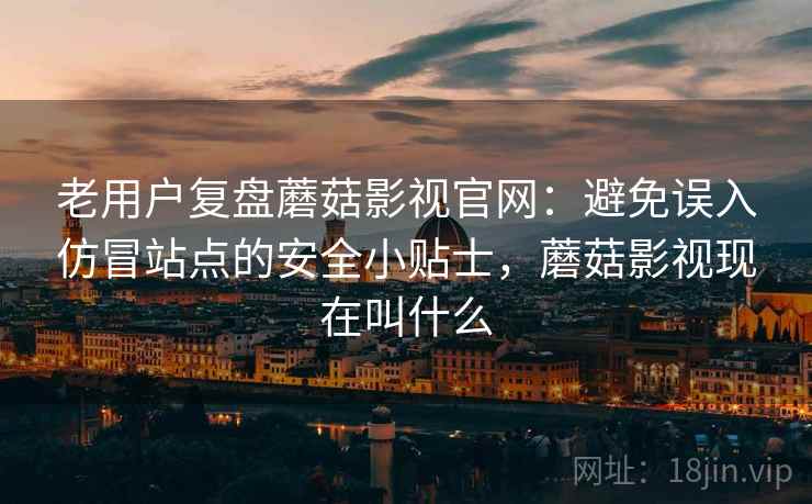 老用户复盘蘑菇影视官网:避免误入仿冒站点的安全小贴士,蘑菇影视现在叫什么 老用户复盘蘑菇影视官网:避免误入仿冒站点的安全小贴士,蘑菇影视现在叫什么