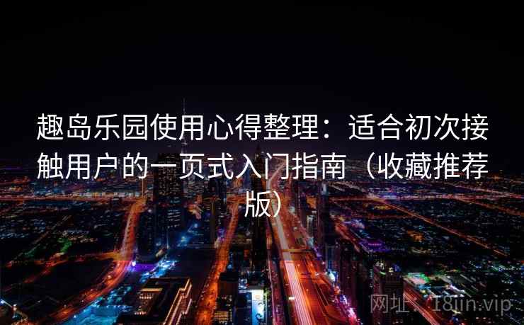 趣岛乐园使用心得整理：适合初次接触用户的一页式入门指南（收藏推荐版）
