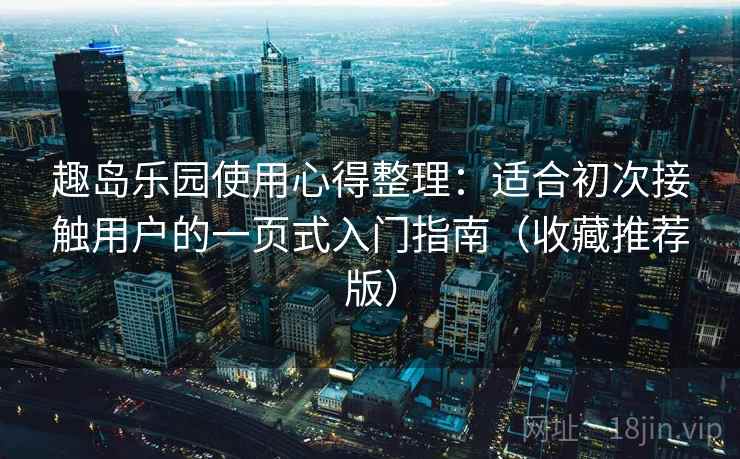 趣岛乐园使用心得整理：适合初次接触用户的一页式入门指南（收藏推荐版）